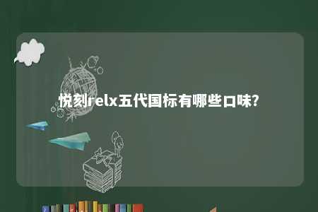 悦刻relx五代国标有哪些口味？ 